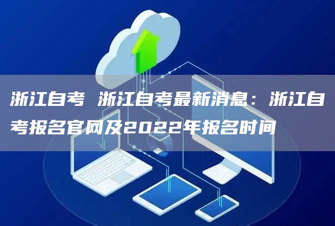 浙江自考 浙江自考最新消息：浙江自考报名官网及2022年报名时间