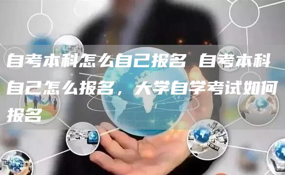 自考本科怎么自己报名 自考本科自己怎么报名，大学自学考试如何报名(图1)