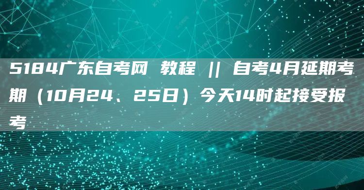 5184广东自考网 教程 || 自考4月延期考期（10月24、25日）今天14时起接受报考(图1)