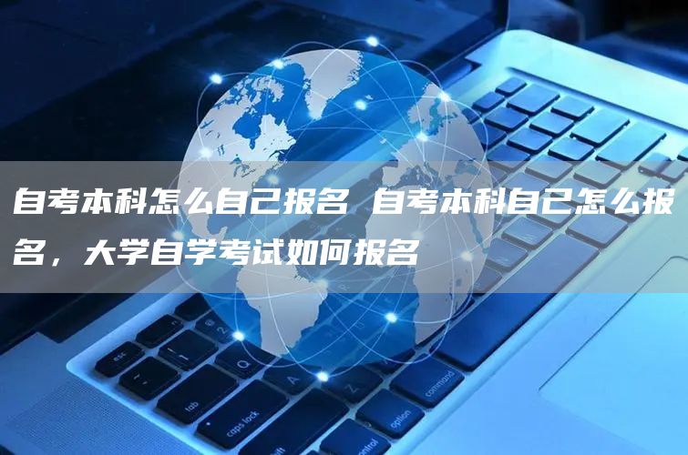 自考本科怎么自己报名 自考本科自己怎么报名，大学自学考试如何报名