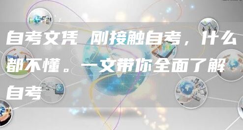自考文凭 刚接触自考，什么都不懂。一文带你全面了解自考