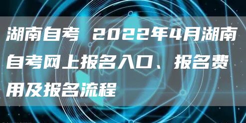 湖南自考 2022年4月湖南自考网上报名入口、报名费用及报名流程(图1)