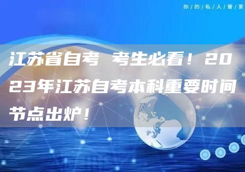 江苏省自考 考生必看！2023年江苏自考本科重要时间节点出炉！(图1)