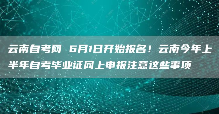 云南自考网 6月1日开始报名！云南今年上半年自考毕业证网上申报注意这些事项(图1)