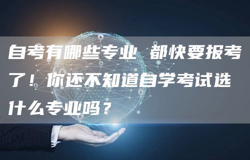 自考有哪些专业 都快要报考了！你还不知道自学考试选什么专业吗？(图1)