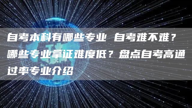 自考本科有哪些专业 自考难不难？哪些专业拿证难度低？盘点自考高通过率专业介绍