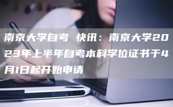 南京大学自考 快讯：南京大学2023年上半年自考本科学位证书于4月1日起开始申请(图1)