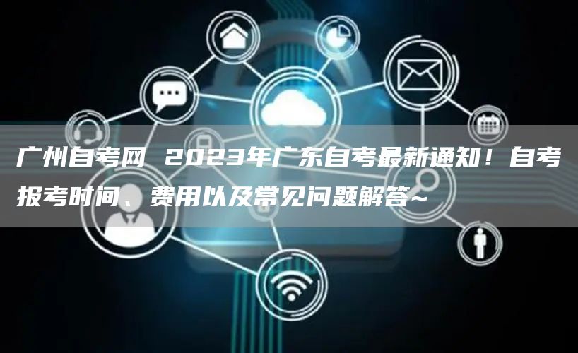 广州自考网 2023年广东自考最新通知！自考报考时间、费用以及常见问题解答~(图1)