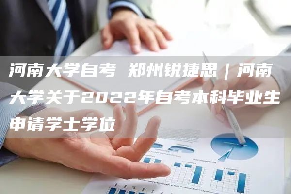 河南大学自考 郑州锐捷思｜河南大学关于2022年自考本科毕业生申请学士学位