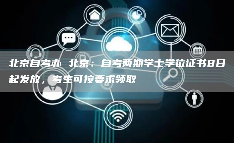 北京自考办 北京：自考两期学士学位证书8日起发放，考生可按要求领取