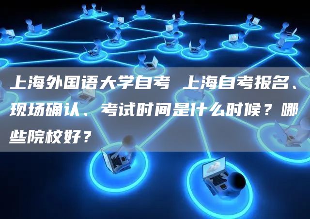 上海外国语大学自考 上海自考报名、现场确认、考试时间是什么时候？哪些院校好？(图1)