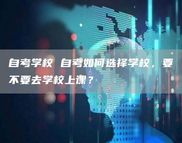 自考学校 自考如何选择学校，要不要去学校上课？