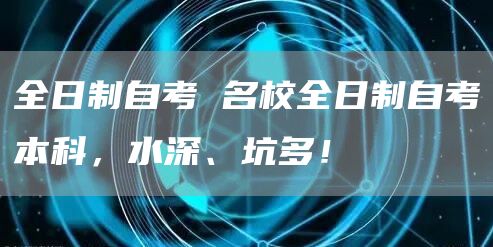 全日制自考 名校全日制自考本科，水深、坑多！
