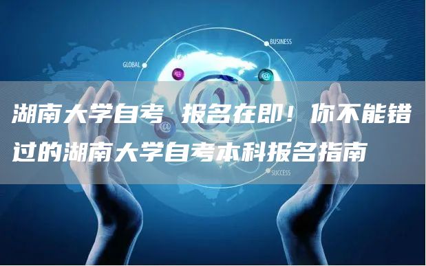 湖南大学自考 报名在即！你不能错过的湖南大学自考本科报名指南