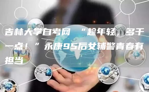 吉林大学自考网 “趁年轻，多干一点！”永康95后女辅警青春有担当