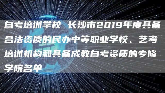 自考培训学校 长沙市2019年度具备合法资质的民办中等职业学校、艺考培训机构和具备成教自考资质的专修学院名单(图1)
