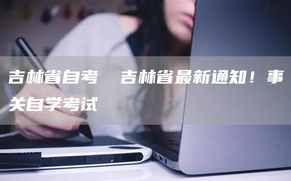 吉林省自考 ​吉林省最新通知！事关自学考试