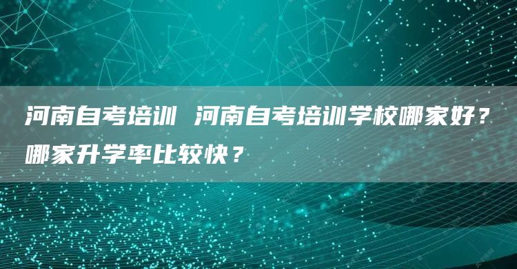河南自考培训 河南自考培训学校哪家好？哪家升学率比较快？