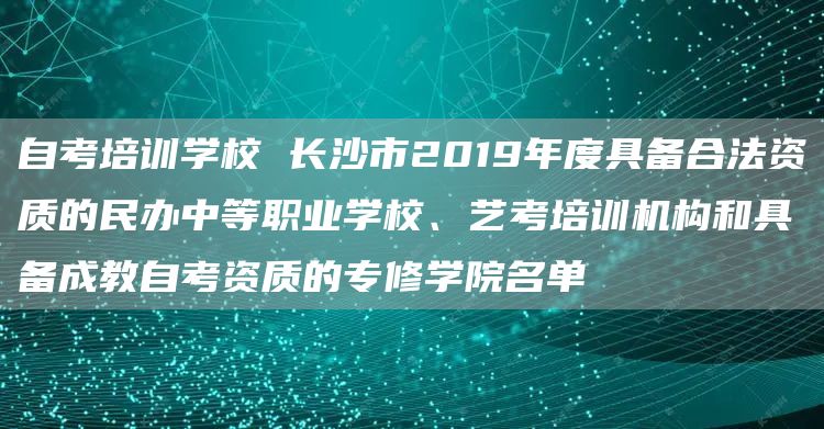 自考培训学校 长沙市2019年度具备合法资质的民办中等职业学校、艺考培训机构和具