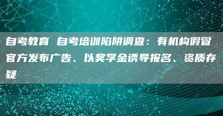 自考教育 自考培训陷阱调查：有机构假冒官方发布广告、以奖学金诱导报名、资质存疑(图1)