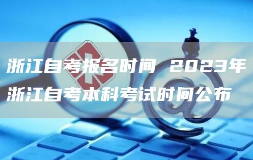 浙江自考报名时间 2023年浙江自考本科考试时间公布(图1)