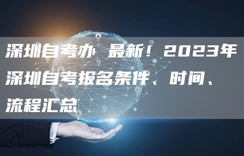 深圳自考办 最新！2023年深圳自考报名条件、时间、流程汇总(图1)