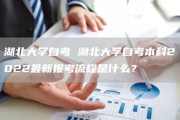 湖北大学自考 湖北大学自考本科2022最新报考流程是什么？