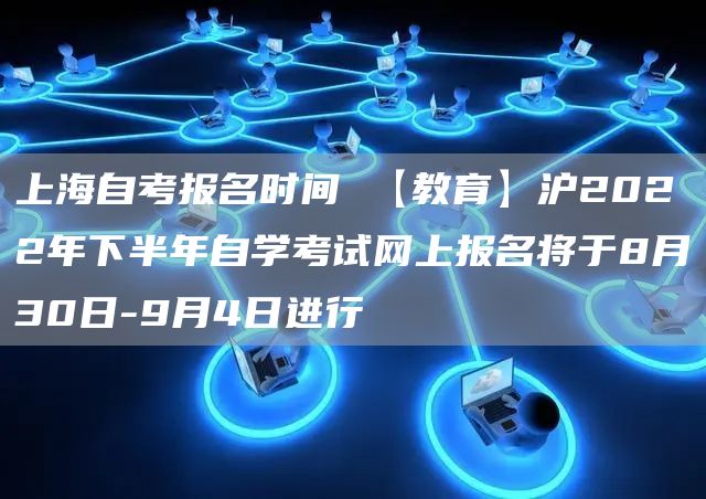 上海自考报名时间 【教育】沪2022年下半年自学考试网上报名将于8月30日-9月4日进行(图1)