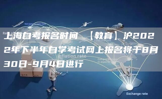 上海自考报名时间 【教育】沪2022年下半年自学考试网上报名将于8月30日-9月