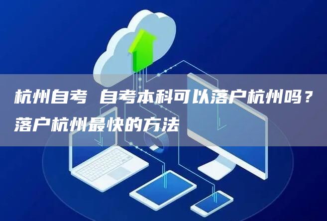 杭州自考 自考本科可以落户杭州吗？落户杭州最快的方法