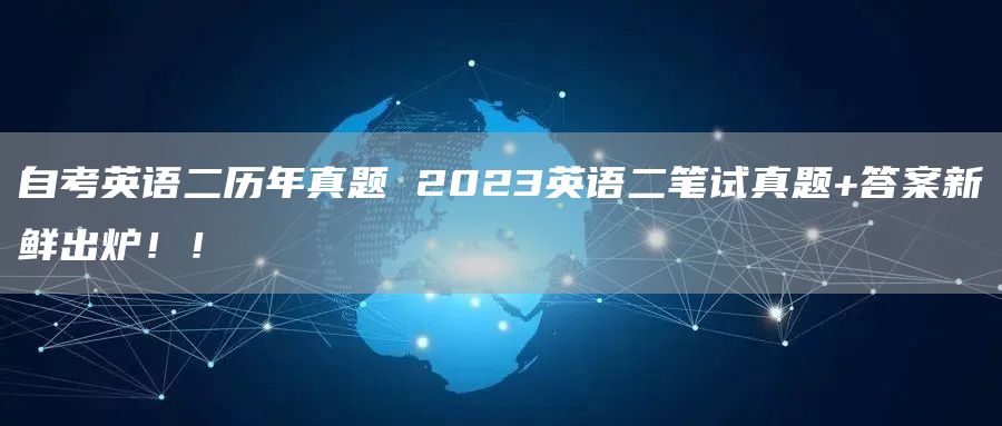 自考英语二历年真题 2023英语二笔试真题+答案新鲜出炉！！(图1)