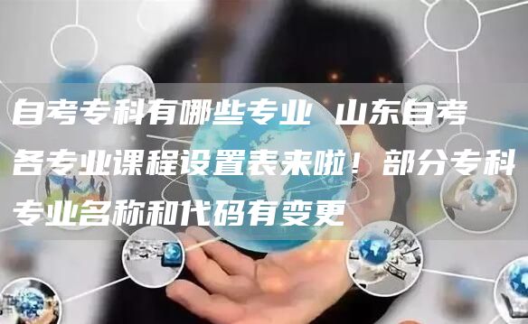 自考专科有哪些专业 山东自考​各专业课程设置表来啦！部分专科专业名称和代码有变更
