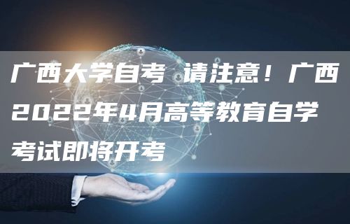 广西大学自考 请注意！广西2022年4月高等教育自学考试即将开考