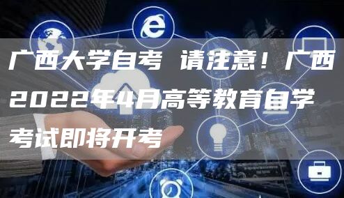 广西大学自考 请注意！广西2022年4月高等教育自学考试即将开考(图1)