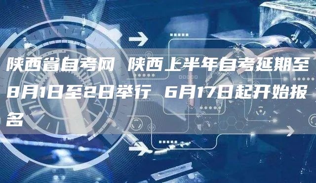 陕西省自考网 陕西上半年自考延期至8月1日至2日举行 6月17日起开始报名(图1)