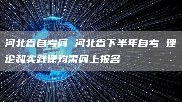 河北省自考网 河北省下半年自考 理论和实践课均需网上报名