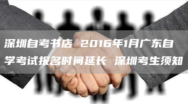 深圳自考书店 2016年1月广东自学考试报名时间延长 深圳考生须知