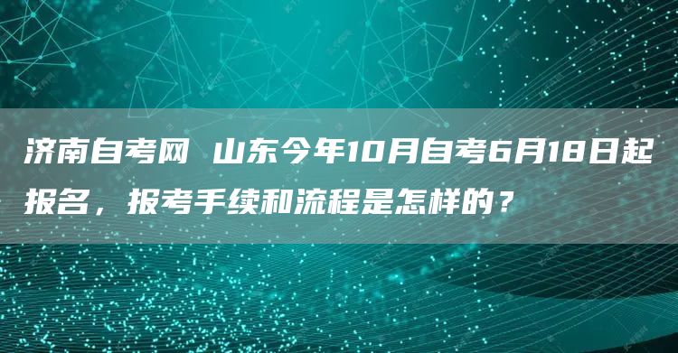 济南自考网 山东今年10月自考6月18日起报名，报考手续和流程是怎样的？(图1)