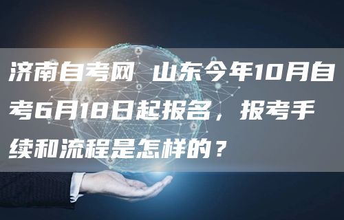 济南自考网 山东今年10月自考6月18日起报名，报考手续和流程是怎样的？