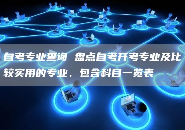 自考专业查询 盘点自考开考专业及比较实用的专业，包含科目一览表