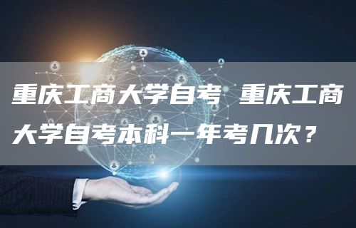 重庆工商大学自考 重庆工商大学自考本科一年考几次？