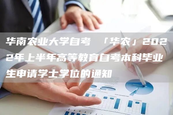华南农业大学自考 「华农」2022年上半年高等教育自考本科毕业生申请学士学位的通