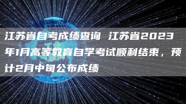 江苏省自考成绩查询 江苏省2023年1月高等教育自学考试顺利结束，预计2月中旬公