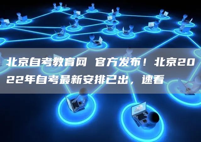 北京自考教育网 官方发布！北京2022年自考最新安排已出，速看