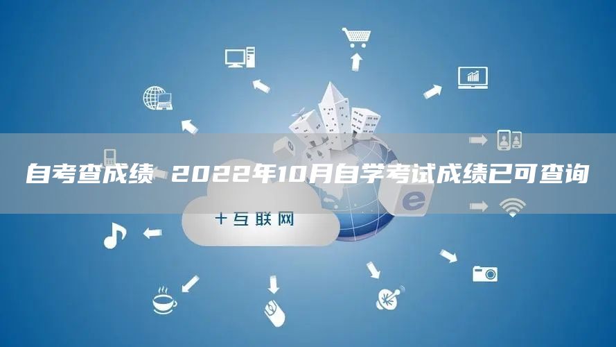 自考查成绩 2022年10月自学考试成绩已可查询