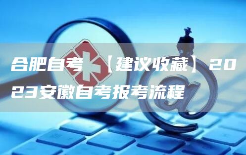 合肥自考 【建议收藏】2023安徽自考报考流程(图1)