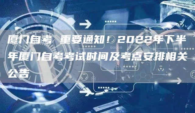 厦门自考 重要通知！2022年下半年厦门自考考试时间及考点安排相关公告