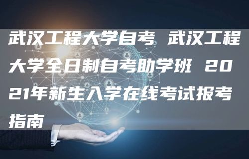 武汉工程大学自考 武汉工程大学全日制自考助学班 2021年新生入学在线考试报考指