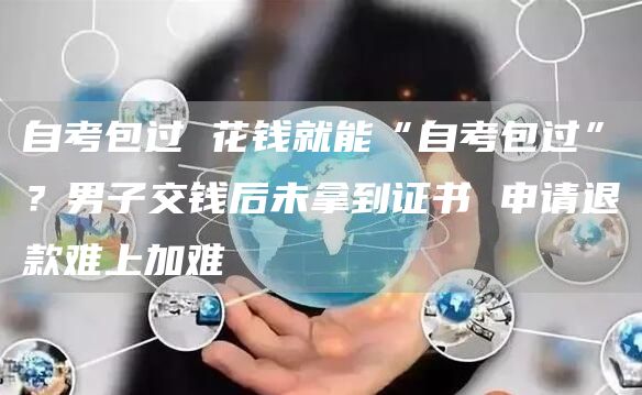 自考包过 花钱就能“自考包过”？男子交钱后未拿到证书 申请退款难上加难(图1)