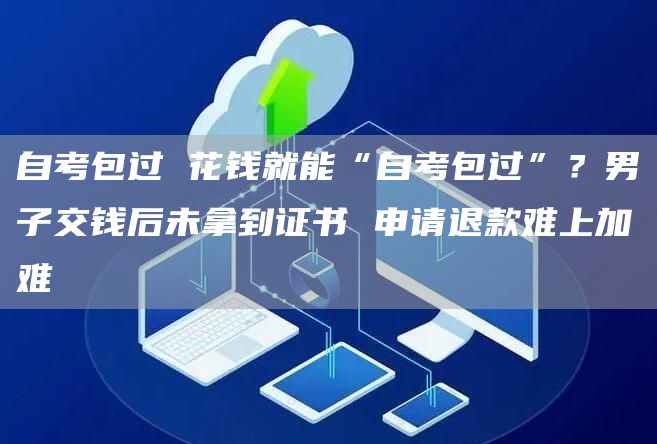自考包过 花钱就能“自考包过”？男子交钱后未拿到证书 申请退款难上加难